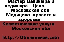 Мастер маникюра и педикюра › Цена ­ 250 - Московская обл. Медицина, красота и здоровье » Косметические услуги   . Московская обл.